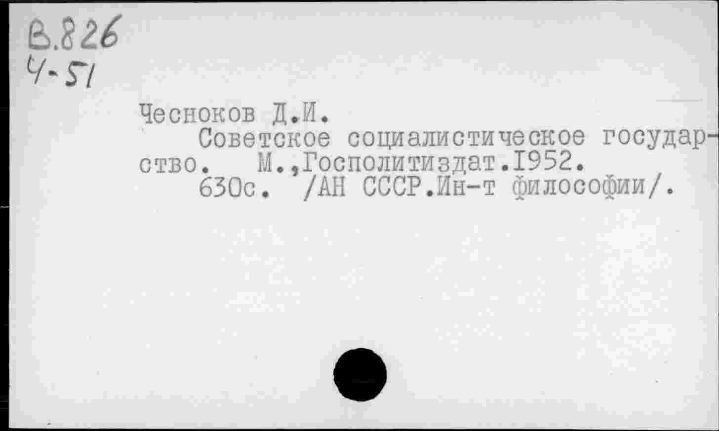 ﻿Чесноков Д.И.
Советское социалистическое государ ство. М.,Госполитиздат.1952.
630с. /АН СССР.Ин-т философии/.